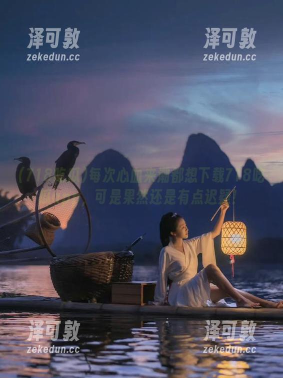 每次心血来潮都想下载718吃瓜app，可是果然还是有点迟疑！