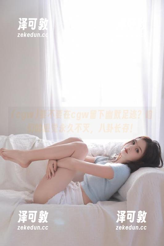 要不要在cgw留下幽默足迹？咱们的感觉永久不灭，八卦长存！