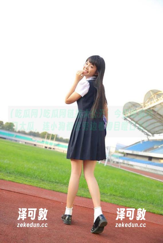 吃瓜网链接大公开：今日吃瓜热门大瓜，连小狗都在旁边看得目瞪口呆！